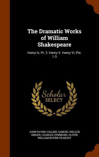 The Dramatic Works of William Shakespeare: Henry Iv, Pt. 2. Henry V. Henry Vi, Pts. 1-3