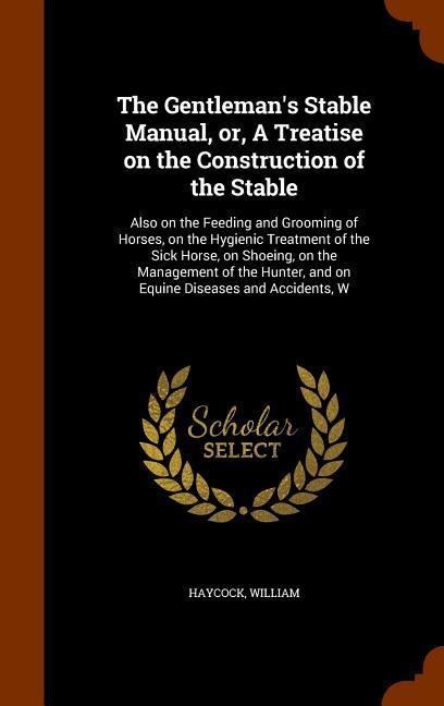 The Gentleman's Stable Manual, or, A Treatise on the Construction of the Stable: Also on the Feeding and Grooming of Horses, on the Hygienic Treatment of the Sick Horse, on Shoeing, on the Management of the Hunter, and on Equine Diseases and Accidents, W