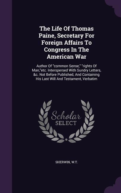 The Life Of Thomas Paine, Secretary For Foreign Affairs To Congress In The American War: Author Of common Sense, rights Of Man, etc. Interspersed With