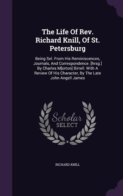 The Life Of Rev. Richard Knill, Of St. Petersburg: Being Sel. From His Reminiscences, Journals, And Correspondence. [hrsg.] By Charles M[orton] Birrell. With A Review Of His Character, By The Late John Angell James