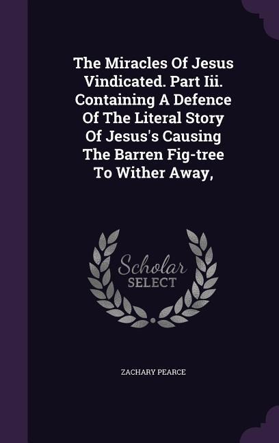 The Miracles Of Jesus Vindicated. Part Iii. Containing A Defence Of The Literal Story Of Jesuss Causing The Barren Fig-tree To Wither Away,