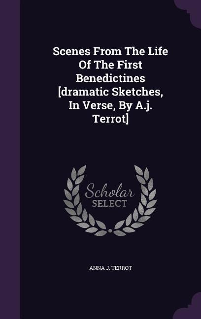 Scenes From The Life Of The First Benedictines [dramatic Sketches, In Verse, By A.j. Terrot]