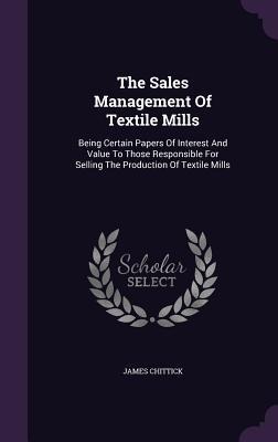 The Sales Management Of Textile Mills: Being Certain Papers Of Interest And Value To Those Responsible For Selling The Production Of Textile Mills