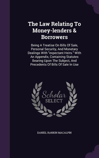 The Law Relating To Money-lenders & Borrowers: Being A Treatise On Bills Of Sale, Personal Security, And Monetary Dealings With expectant Heirs. With An Appendix, Containing Statutes Bearing Upon The Subject, And Precedents Of Bills Of Sale In Use
