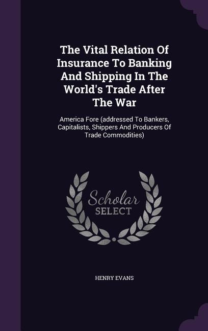 The Vital Relation Of Insurance To Banking And Shipping In The Worlds Trade After The War: America Fore (addressed To Bankers, Capitalists, Shippers