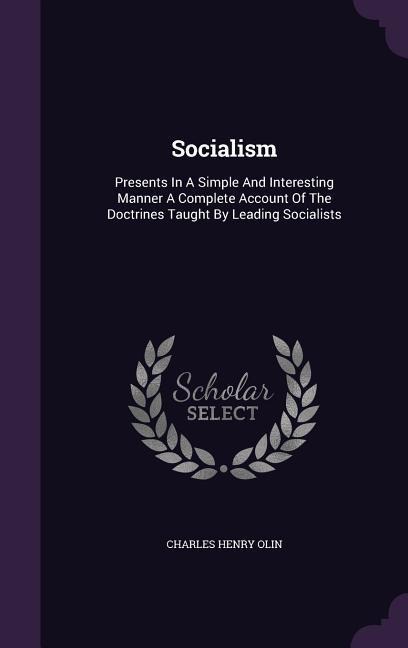 Socialism: Presents In A Simple And Interesting Manner A Complete Account Of The Doctrines Taught By Leading Socialists