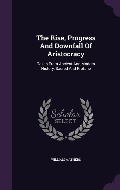 The Rise, Progress And Downfall Of Aristocracy: Taken From Ancient And Modern History, Sacred And Profane