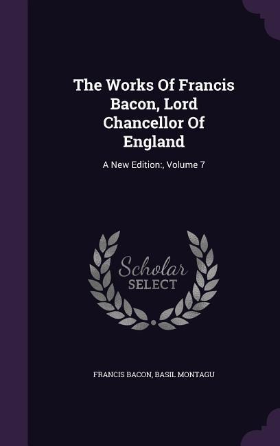 The Works Of Francis Bacon, Lord Chancellor Of England: A New Edition: , Volume 7