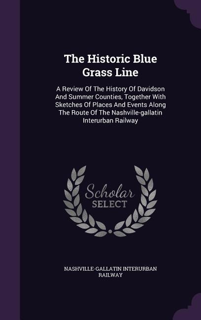 The Historic Blue Grass Line: A Review Of The History Of Davidson And Summer Counties, Together With Sketches Of Places And Events Along The Route Of The Nashville-gallatin Interurban Railway