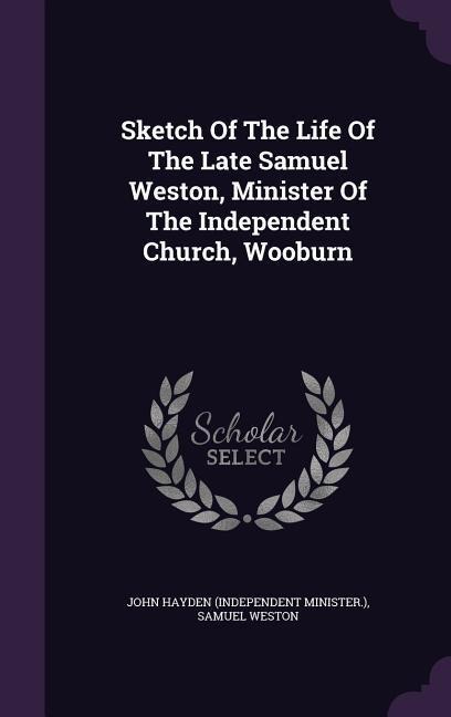 Sketch Of The Life Of The Late Samuel Weston, Minister Of The Independent Church, Wooburn