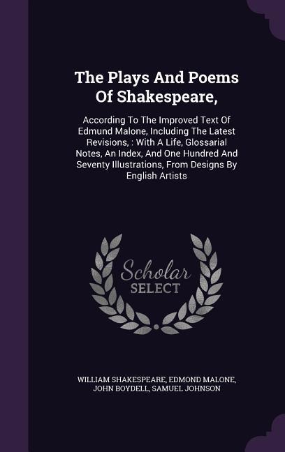 The Plays And Poems Of Shakespeare,: According To The Improved Text Of Edmund Malone, Including The Latest Revisions,: With A Life, Glossarial Notes, An Index, And One Hundred And Seventy Illustrations, From Designs By English Artists