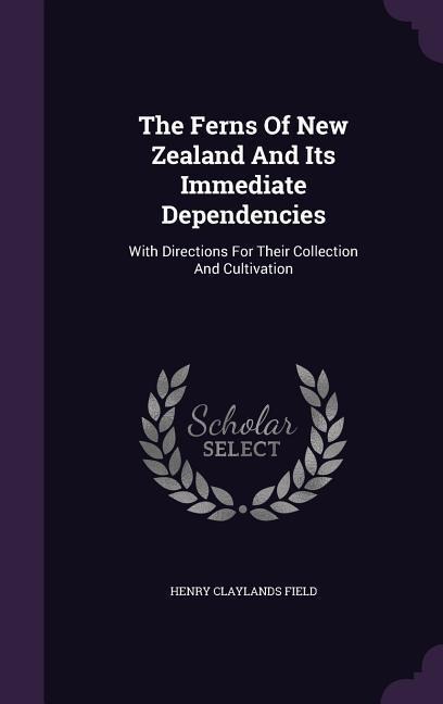 The Ferns Of New Zealand And Its Immediate Dependencies: With Directions For Their Collection And Cultivation