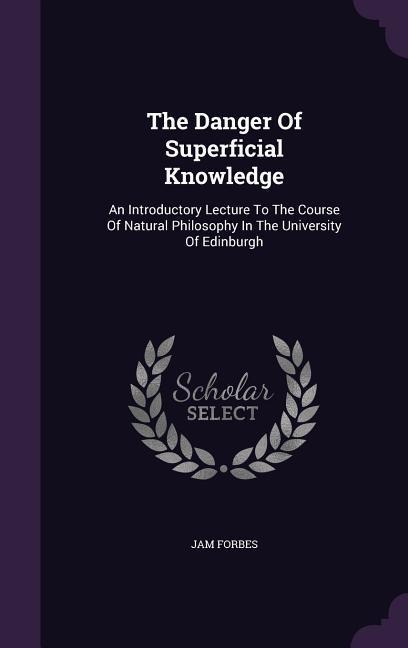 The Danger Of Superficial Knowledge: An Introductory Lecture To The Course Of Natural Philosophy In The University Of Edinburgh
