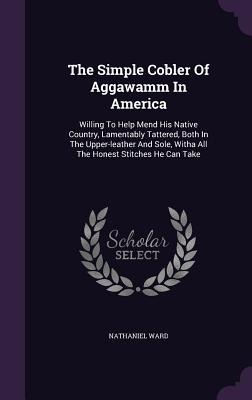 The Simple Cobler Of Aggawamm In America: Willing To Help Mend His Native Country, Lamentably Tattered, Both In The Upper-leather And Sole, Witha All The Honest Stitches He Can Take