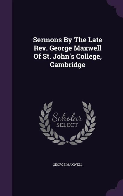 Sermons By The Late Rev. George Maxwell Of St. Johns College, Cambridge