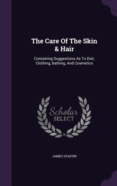 The Care Of The Skin & Hair: Containing Suggestions As To Diet, Clothing, Bathing, And Cosmetics