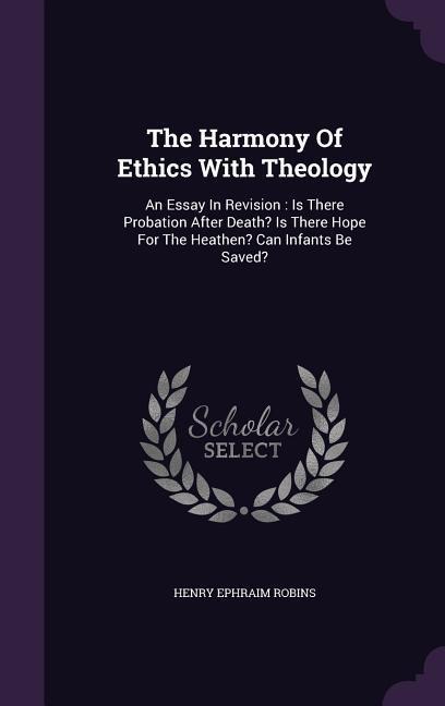 The Harmony Of Ethics With Theology: An Essay In Revision: Is There Probation After Death? Is There Hope For The Heathen? Can Infants Be Saved?