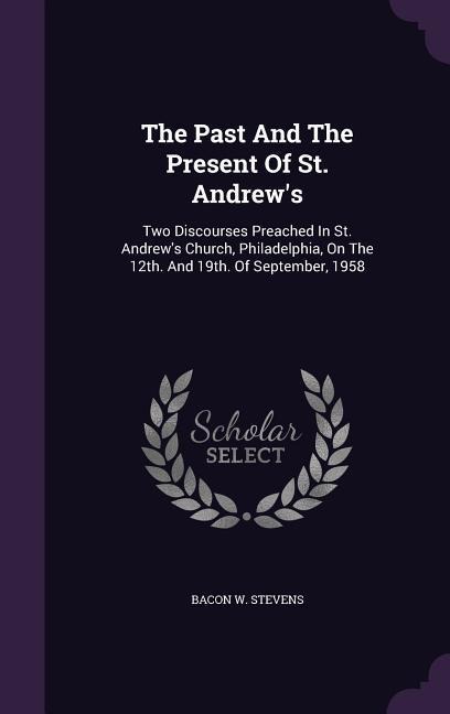 The Past And The Present Of St. Andrew's: Two Discourses Preached In St. Andrew's Church, Philadelphia, On The 12th. And 19th. Of September, 1958