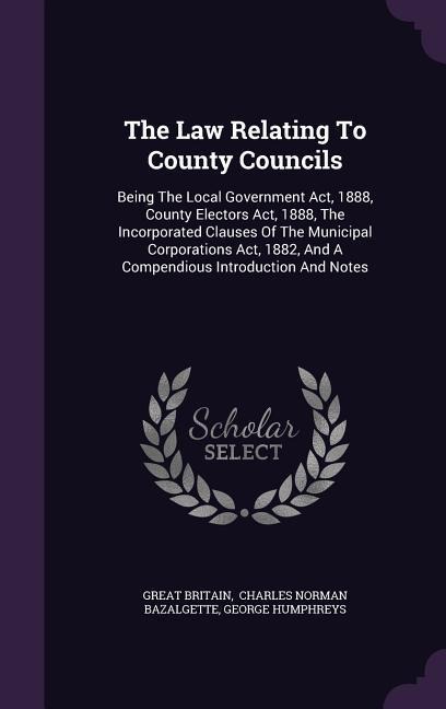 The Law Relating To County Councils: Being The Local Government Act, 1888, County Electors Act, 1888, The Incorporated Clauses Of The Municipal Corporations Act, 1882, And A Compendious Introduction And Notes