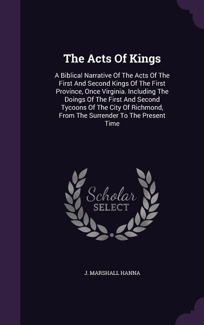 The Acts Of Kings: A Biblical Narrative Of The Acts Of The First And Second Kings Of The First Province, Once Virginia. Including The Doings Of The First And Second Tycoons Of The City Of Richmond, From The Surrender To The Present Time