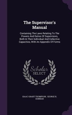 The Supervisors Manual: Containing The Laws Relating To The Powers And Duties Of Supervisors, Both In Their Individual And Collective Capacities, With An Appendix Of Forms