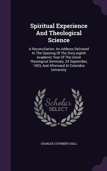 Spiritual Experience And Theological Science: A Reconciliation: An Address Delivered At The Opening Of The Sixty-eighth Academic Year Of The Union The