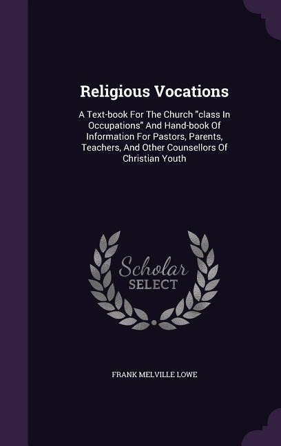 Religious Vocations: A Text-book For The Church "class In Occupations" And Hand-book Of Information For Pastors, Parents, Teachers, And Other Counsellors Of Christian Youth