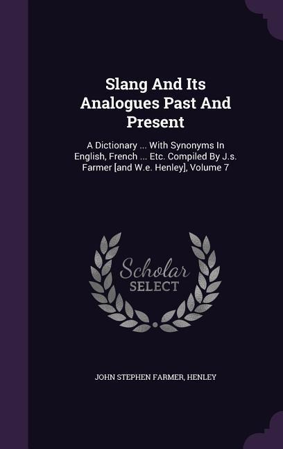 Slang And Its Analogues Past And Present: A Dictionary ... With Synonyms In English, French ... Etc. Compiled By J.s. Farmer [and W.e. Henley], Volume