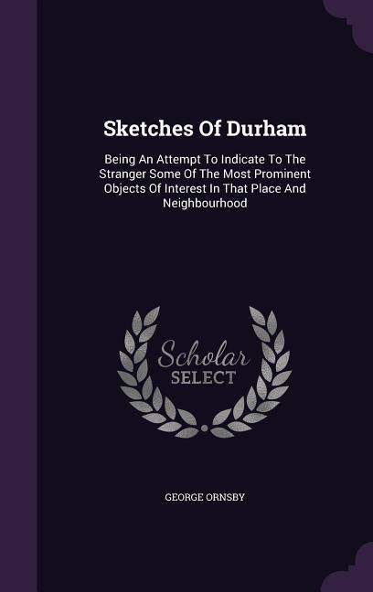 Sketches Of Durham: Being An Attempt To Indicate To The Stranger Some Of The Most Prominent Objects Of Interest In That Place And Neighbourhood