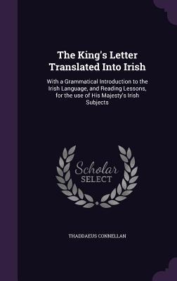 The Kings Letter Translated Into Irish: With a Grammatical Introduction to the Irish Language, and Reading Lessons, for the use of His Majestys Irish Subjects