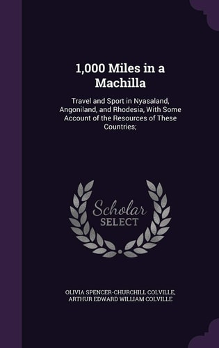 1,000 Miles in a Machilla Travel and Sport in Nyasaland, Angoniland, and Rhodesia, With Some Account of the Resources of These Countries;