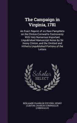 The Campaign in Virginia, 1781: An Exact Reprint of six Rare Pamphlets on the Clinton-Cornwallis Controversy With Very Numerous Important Unpublished
