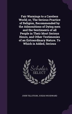 Fair Warnings to a Careless World; or, The Serious Practice of Religion, Recommended by the Admonitions of Dying men and the Sentiments of all People