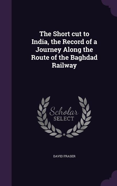 The Short cut to India, the Record of a Journey Along the Route of the Baghdad Railway