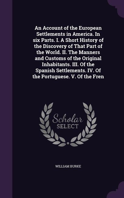 An Account of the European Settlements in America. In six Parts. I. A Short History of the Discovery of That Part of the World. II. The Manners and Cu