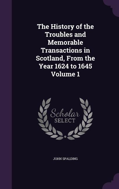The History of the Troubles and Memorable Transactions in Scotland, From the Year 1624 to 1645 Volume 1