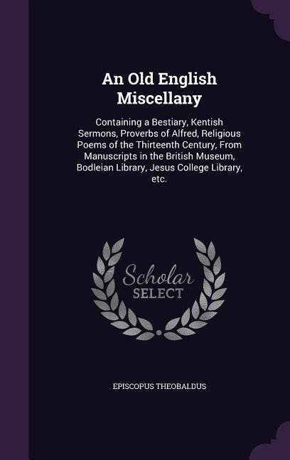 An Old English Miscellany: Containing a Bestiary, Kentish Sermons, Proverbs of Alfred, Religious Poems of the Thirteenth Century, From Manuscripts in the British Museum, Bodleian Library, Jesus College Library, etc.