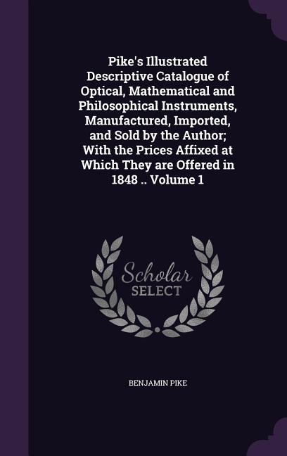 Pikes Illustrated Descriptive Catalogue of Optical, Mathematical and Philosophical Instruments, Manufactured, Imported, and Sold by the Author; With
