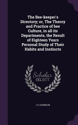 The Bee-keepers Directory; or, The Theory and Practice of bee Culture, in all its Departments, the Result of Eighteen Years Personal Study of Their Habits and Instincts