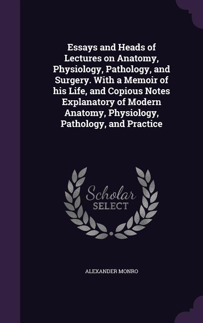 Essays and Heads of Lectures on Anatomy, Physiology, Pathology, and Surgery. With a Memoir of his Life, and Copious Notes Explanatory of Modern Anatomy, Physiology, Pathology, and Practice