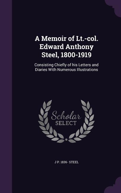 A Memoir of Lt.-col. Edward Anthony Steel, 1800-1919: Consisting Chiefly of his Letters and Diaries With Numerous Illustrations