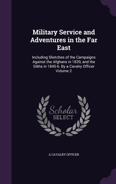 Military Service and Adventures in the Far East: Including Sketches of the Campaigns Against the Afghans in 1839, and the Sikhs in 1845-6. By a Cavalry Officer Volume 2