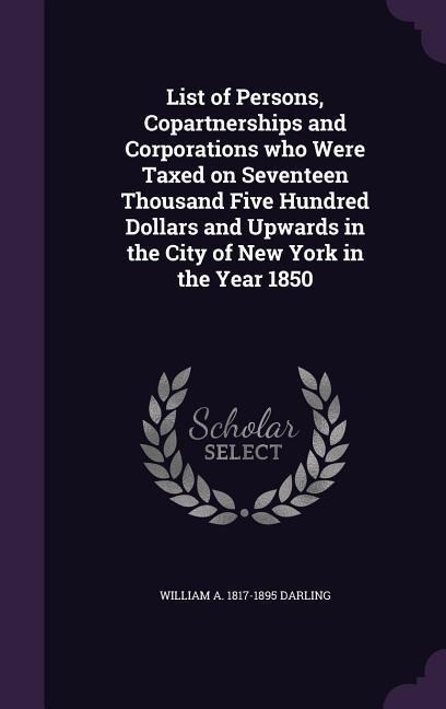 List of Persons, Copartnerships and Corporations who Were Taxed on Seventeen Thousand Five Hundred Dollars and Upwards in the City of New York in the