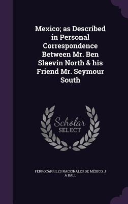 Mexico; as Described in Personal Correspondence Between Mr. Ben Slaevin North & his Friend Mr. Seymour South