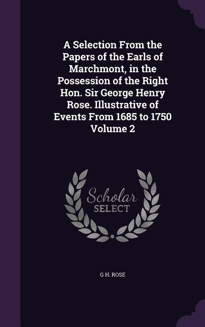 A Selection From the Papers of the Earls of Marchmont, in the Possession of the Right Hon. Sir George Henry Rose. Illustrative of Events From 1685 to 1750 Volume 2