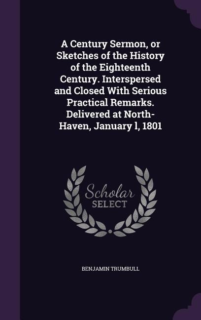 A Century Sermon, or Sketches of the History of the Eighteenth Century. Interspersed and Closed With Serious Practical Remarks. Delivered at North-Haven, January l, 1801