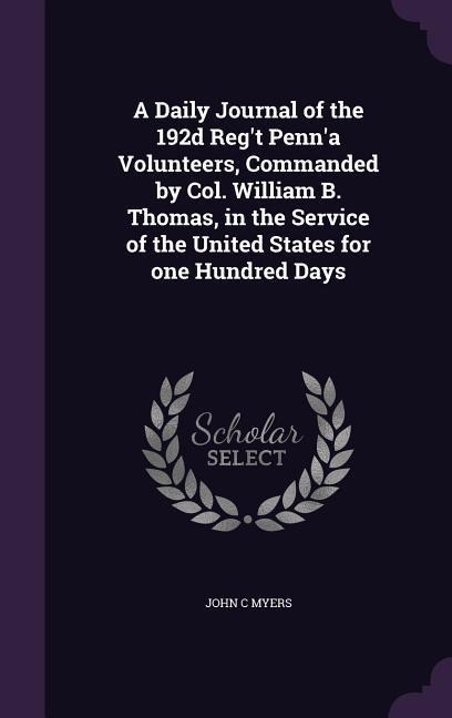 A Daily Journal of the 192d Regt Penna Volunteers, Commanded by Col. William B. Thomas, in the Service of the United States for one Hundred Days