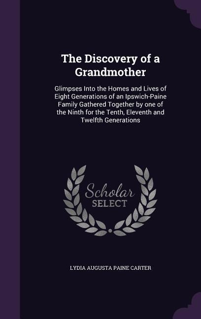 The Discovery of a Grandmother: Glimpses Into the Homes and Lives of Eight Generations of an Ipswich-Paine Family Gathered Together by one of the Ninth for the Tenth, Eleventh and Twelfth Generations