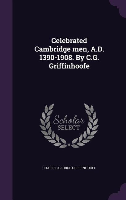 Celebrated Cambridge men, A.D. 1390-1908. By C.G. Griffinhoofe
