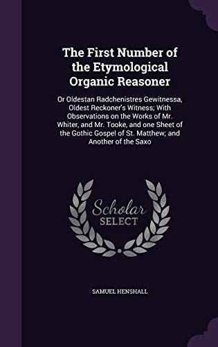 The First Number of the Etymological Organic Reasoner Or Oldestan Radchenistres Gewitnessa, Oldest Reckoner's Witness; With Observations on the Works of Mr. Whiter, and Mr. Tooke, and One Sheet of the Gothic Gospel of St. Matthew; and Another of the Saxo